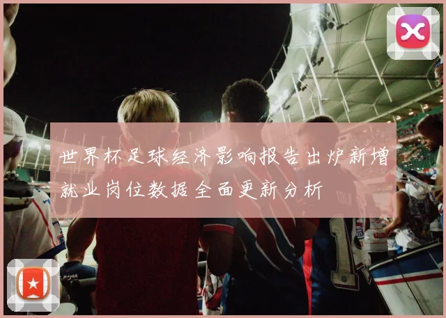世界杯足球经济影响报告出炉新增就业岗位数据全面更新分析