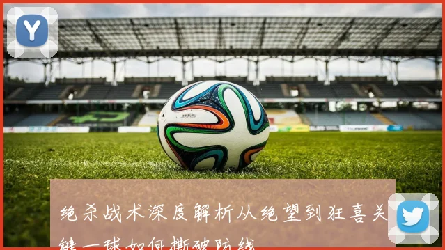 绝杀战术深度解析从绝望到狂喜关键一球如何撕破防线