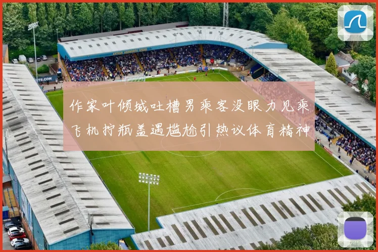 作家叶倾城吐槽男乘客没眼力见乘飞机拧瓶盖遇尴尬引热议体育精神中的团队协作与场外互助