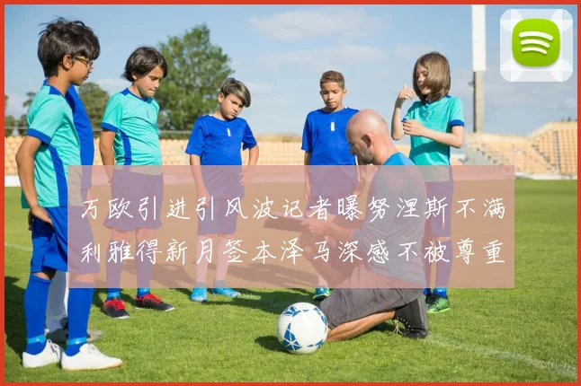 万欧引进引风波记者曝努涅斯不满利雅得新月签本泽马深感不被尊重